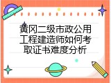 黄冈二级市政公用工程建造师如何考取证书难度分析