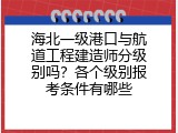 海北一级港口与航道工程建造师分级别吗？各个级别报考条件有哪些