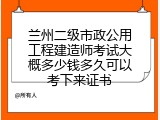 兰州二级市政公用工程建造师考试大概多少钱多久可以考下来证书
