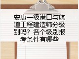 安康一级港口与航道工程建造师分级别吗？各个级别报考条件有哪些
