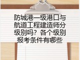防城港一级港口与航道工程建造师分级别吗？各个级别报考条件有哪些