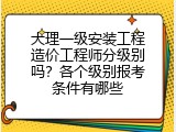 大理一级安装工程造价工程师分级别吗？各个级别报考条件有哪些