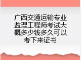广西交通运输专业监理工程师考试大概多少钱多久可以考下来证书