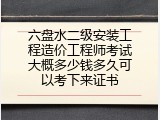 六盘水二级安装工程造价工程师考试大概多少钱多久可以考下来证书