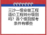 三沙一级安装工程造价工程师分级别吗？各个级别报考条件有哪些