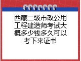 西藏二级市政公用工程建造师考试大概多少钱多久可以考下来证书