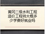 黄冈二级水利工程造价工程师大概多少学费好就业吗