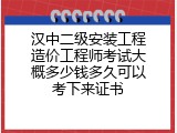 汉中二级安装工程造价工程师考试大概多少钱多久可以考下来证书