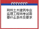 荆州土木建筑专业监理工程师考试需要什么条件及要求