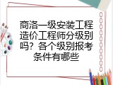商洛一级安装工程造价工程师分级别吗？各个级别报考条件有哪些