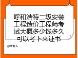 呼和浩特二级安装工程造价工程师考试大概多少钱多久可以考下来证书