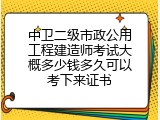 中卫二级市政公用工程建造师考试大概多少钱多久可以考下来证书