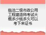 临沧二级市政公用工程建造师考试大概多少钱多久可以考下来证书