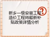 新乡一级安装工程造价工程师最新补贴政策详情分析