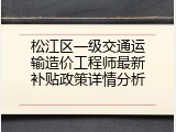 松江区一级交通运输造价工程师最新补贴政策详情分析