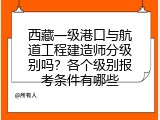 西藏一级港口与航道工程建造师分级别吗？各个级别报考条件有哪些