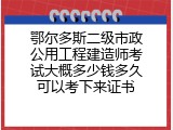 鄂尔多斯二级市政公用工程建造师考试大概多少钱多久可以考下来证书