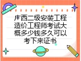 广西二级安装工程造价工程师考试大概多少钱多久可以考下来证书