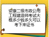 安康二级市政公用工程建造师考试大概多少钱多久可以考下来证书
