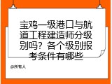 宝鸡一级港口与航道工程建造师分级别吗？各个级别报考条件有哪些