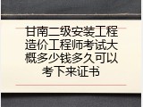 甘南二级安装工程造价工程师考试大概多少钱多久可以考下来证书