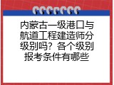 内蒙古一级港口与航道工程建造师分级别吗？各个级别报考条件有哪些