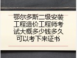 鄂尔多斯二级安装工程造价工程师考试大概多少钱多久可以考下来证书