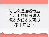 河池交通运输专业监理工程师考试大概多少钱多久可以考下来证书