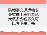 防城港交通运输专业监理工程师考试大概多少钱多久可以考下来证书