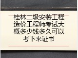 桂林二级安装工程造价工程师考试大概多少钱多久可以考下来证书