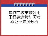 焦作二级市政公用工程建造师如何考取证书难度分析