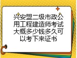 兴安盟二级市政公用工程建造师考试大概多少钱多久可以考下来证书