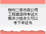 柳州二级市政公用工程建造师考试大概多少钱多久可以考下来证书
