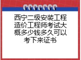 西宁二级安装工程造价工程师考试大概多少钱多久可以考下来证书