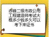 赤峰二级市政公用工程建造师考试大概多少钱多久可以考下来证书