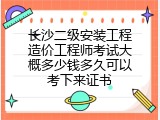 长沙二级安装工程造价工程师考试大概多少钱多久可以考下来证书