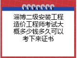 淄博二级安装工程造价工程师考试大概多少钱多久可以考下来证书