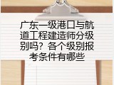广东一级港口与航道工程建造师分级别吗？各个级别报考条件有哪些