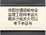 岳阳交通运输专业监理工程师考试大概多少钱多久可以考下来证书