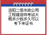 洛阳二级市政公用工程建造师考试大概多少钱多久可以考下来证书
