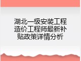 湖北一级安装工程造价工程师最新补贴政策详情分析