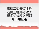 常德二级安装工程造价工程师考试大概多少钱多久可以考下来证书