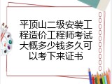 平顶山二级安装工程造价工程师考试大概多少钱多久可以考下来证书