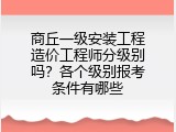 商丘一级安装工程造价工程师分级别吗？各个级别报考条件有哪些