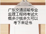 广东交通运输专业监理工程师考试大概多少钱多久可以考下来证书