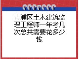 青浦区土木建筑监理工程师一年考几次总共需要花多少钱