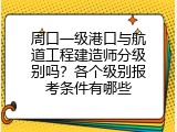 周口一级港口与航道工程建造师分级别吗？各个级别报考条件有哪些