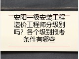 安阳一级安装工程造价工程师分级别吗？各个级别报考条件有哪些