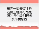 东莞一级安装工程造价工程师分级别吗？各个级别报考条件有哪些
