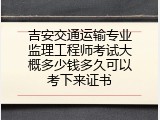 吉安交通运输专业监理工程师考试大概多少钱多久可以考下来证书